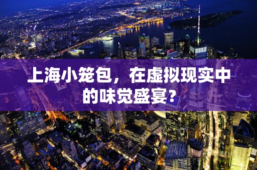 上海小笼包，在虚拟现实中的味觉盛宴？