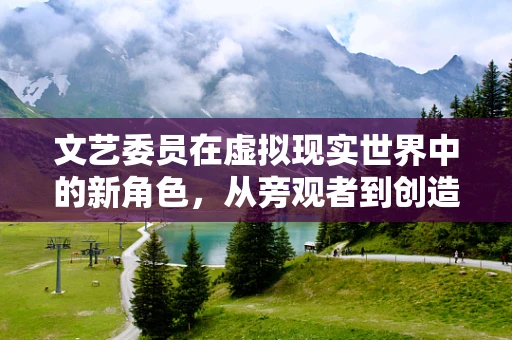 文艺委员在虚拟现实世界中的新角色，从旁观者到创造者