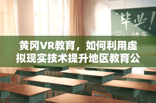 黄冈VR教育，如何利用虚拟现实技术提升地区教育公平性？