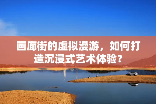 画廊街的虚拟漫游，如何打造沉浸式艺术体验？