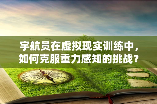 宇航员在虚拟现实训练中，如何克服重力感知的挑战？