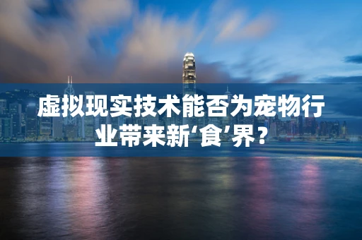 虚拟现实技术能否为宠物行业带来新‘食’界？