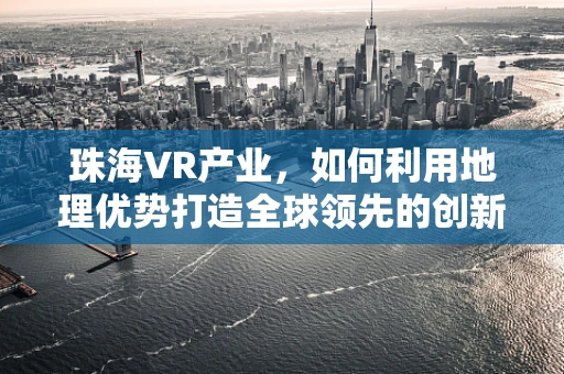 珠海VR产业，如何利用地理优势打造全球领先的创新高地？