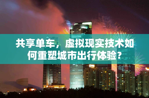 共享单车，虚拟现实技术如何重塑城市出行体验？