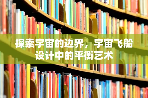 探索宇宙的边界，宇宙飞船设计中的平衡艺术