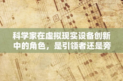 科学家在虚拟现实设备创新中的角色，是引领者还是旁观者？