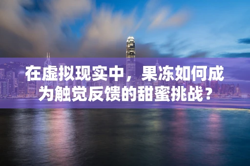 在虚拟现实中，果冻如何成为触觉反馈的甜蜜挑战？
