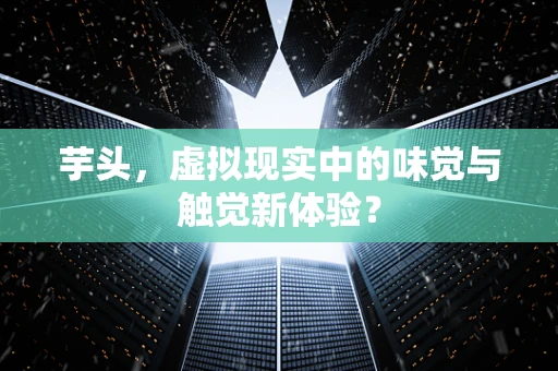 芋头，虚拟现实中的味觉与触觉新体验？