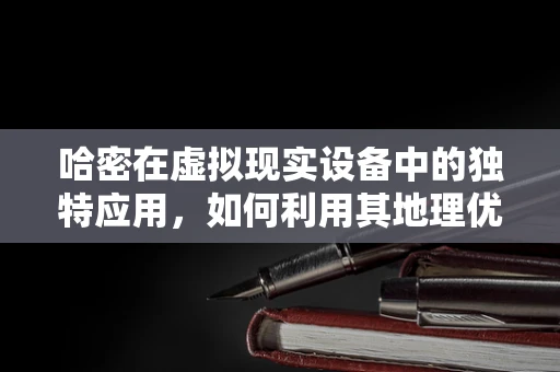 哈密在虚拟现实设备中的独特应用，如何利用其地理优势打造沉浸式体验？