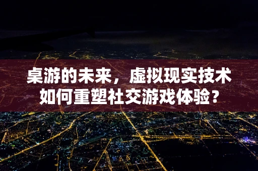 桌游的未来，虚拟现实技术如何重塑社交游戏体验？