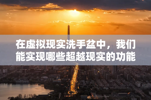 在虚拟现实洗手盆中，我们能实现哪些超越现实的功能？