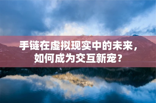 手链在虚拟现实中的未来，如何成为交互新宠？
