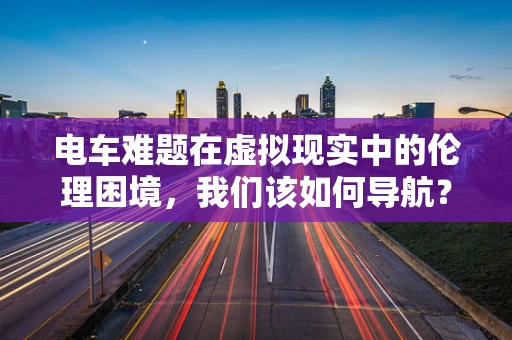 电车难题在虚拟现实中的伦理困境，我们该如何导航？