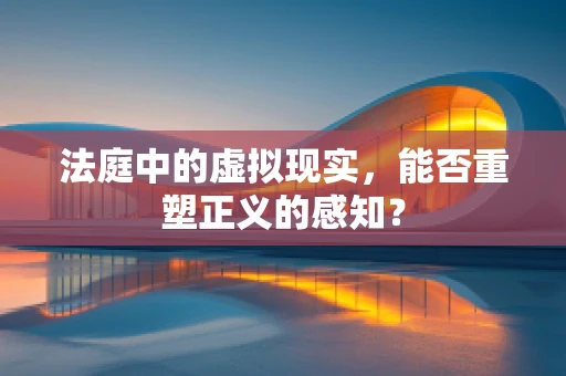 法庭中的虚拟现实，能否重塑正义的感知？