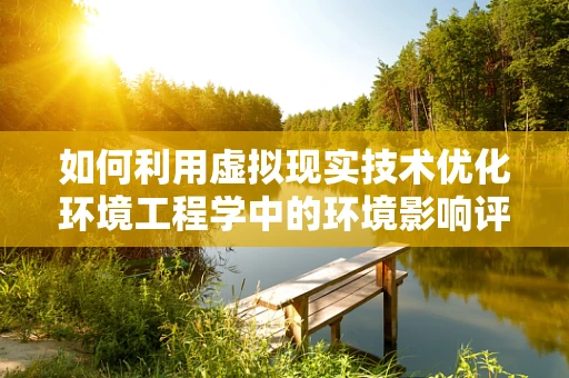 如何利用虚拟现实技术优化环境工程学中的环境影响评估？