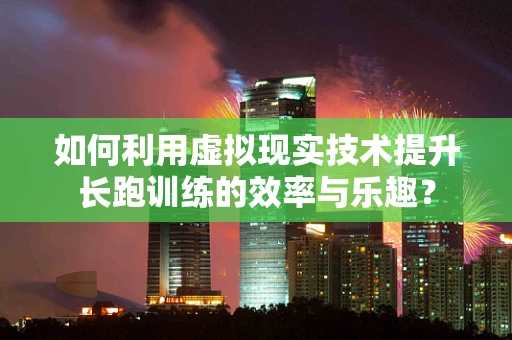 如何利用虚拟现实技术提升长跑训练的效率与乐趣？