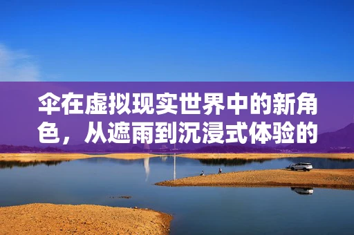 伞在虚拟现实世界中的新角色，从遮雨到沉浸式体验的桥梁？