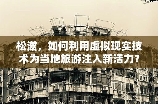 松滋，如何利用虚拟现实技术为当地旅游注入新活力？