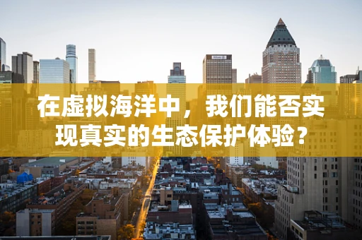 在虚拟海洋中，我们能否实现真实的生态保护体验？