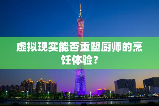 虚拟现实能否重塑厨师的烹饪体验？