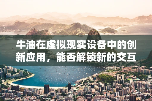牛油在虚拟现实设备中的创新应用，能否解锁新的交互体验？