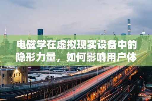 电磁学在虚拟现实设备中的隐形力量，如何影响用户体验？