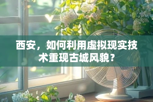 西安，如何利用虚拟现实技术重现古城风貌？