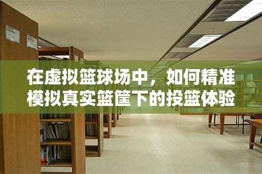 在虚拟篮球场中，如何精准模拟真实篮筐下的投篮体验？