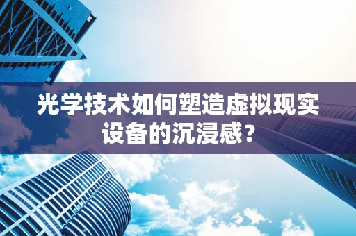 光学技术如何塑造虚拟现实设备的沉浸感？