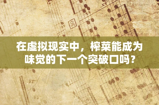 在虚拟现实中，榨菜能成为味觉的下一个突破口吗？