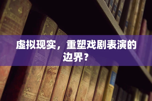 虚拟现实，重塑戏剧表演的边界？