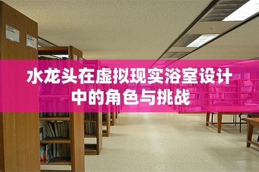 水龙头在虚拟现实浴室设计中的角色与挑战