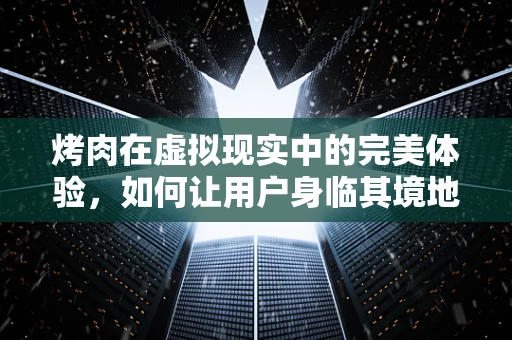 烤肉在虚拟现实中的完美体验，如何让用户身临其境地享受烤肉盛宴？