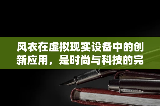 风衣在虚拟现实设备中的创新应用，是时尚与科技的完美融合吗？