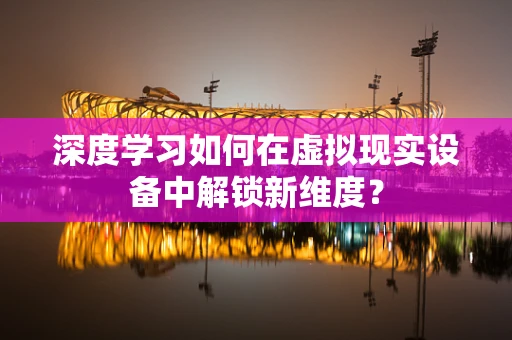 深度学习如何在虚拟现实设备中解锁新维度？