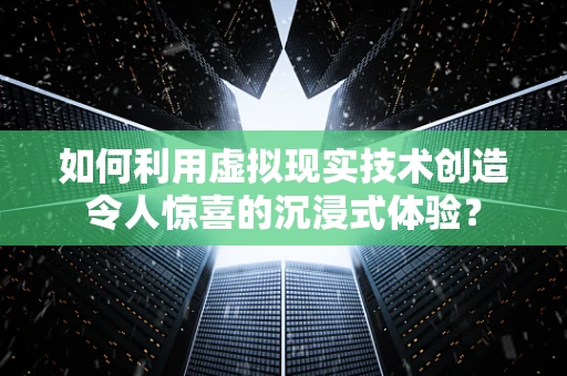 如何利用虚拟现实技术创造令人惊喜的沉浸式体验？