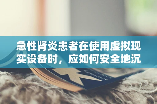 急性肾炎患者在使用虚拟现实设备时，应如何安全地沉浸自己？