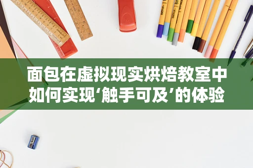 面包在虚拟现实烘焙教室中如何实现‘触手可及’的体验？