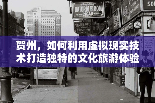 贺州，如何利用虚拟现实技术打造独特的文化旅游体验？