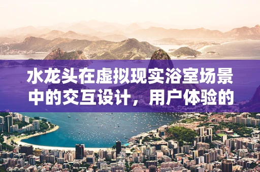 水龙头在虚拟现实浴室场景中的交互设计，用户体验的革新之路？