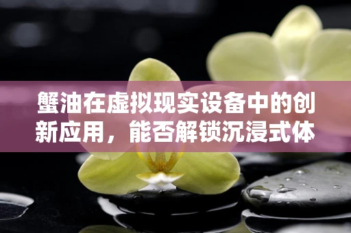 蟹油在虚拟现实设备中的创新应用，能否解锁沉浸式体验的新维度？