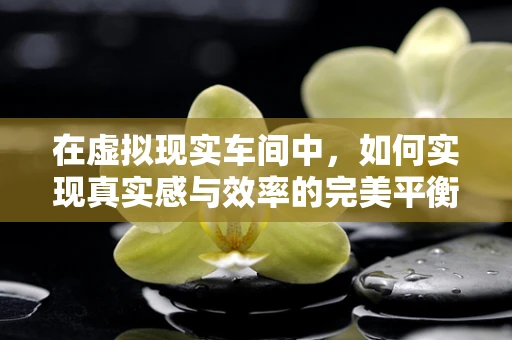 在虚拟现实车间中，如何实现真实感与效率的完美平衡？