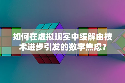 如何在虚拟现实中缓解由技术进步引发的数字焦虑？