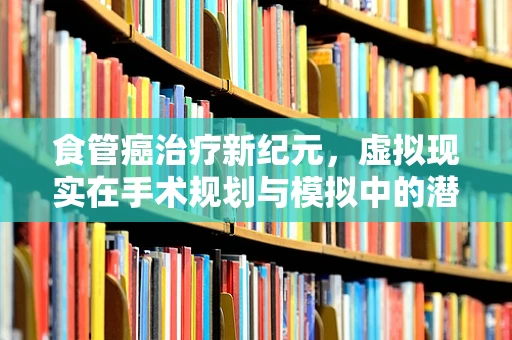 食管癌治疗新纪元，虚拟现实在手术规划与模拟中的潜力