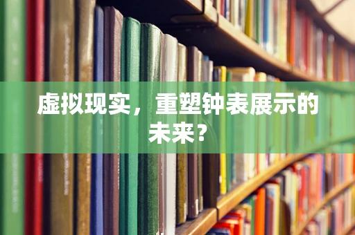 虚拟现实，重塑钟表展示的未来？