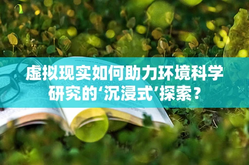 虚拟现实如何助力环境科学研究的‘沉浸式’探索？