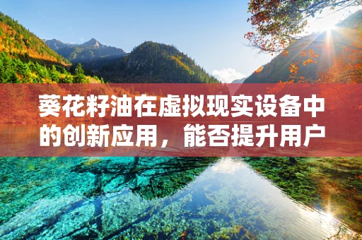 葵花籽油在虚拟现实设备中的创新应用，能否提升用户体验？