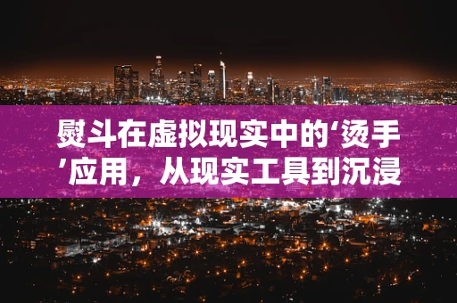 熨斗在虚拟现实中的‘烫手’应用，从现实工具到沉浸式体验的桥梁？