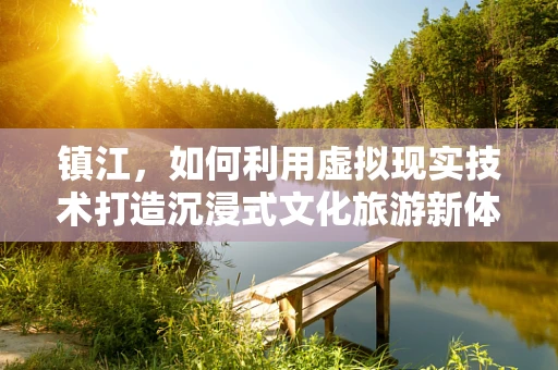 镇江，如何利用虚拟现实技术打造沉浸式文化旅游新体验？