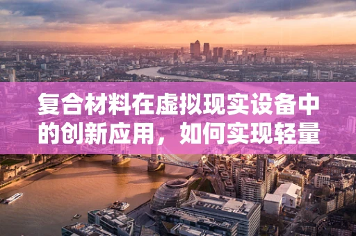 复合材料在虚拟现实设备中的创新应用，如何实现轻量化与高强度的完美结合？